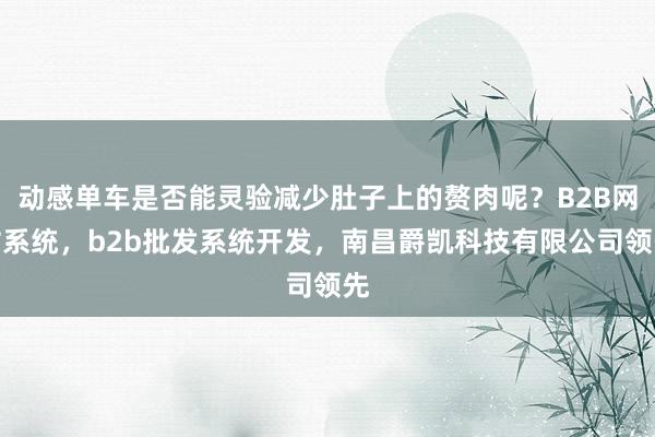 动感单车是否能灵验减少肚子上的赘肉呢?B2B网站系统,b2b批发系统开发,南昌爵凯科技有限公司领先