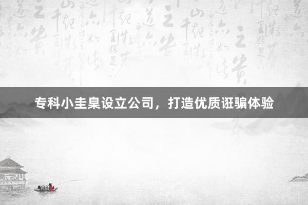 专科小圭臬设立公司，打造优质诳骗体验