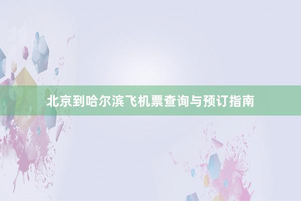 北京到哈尔滨飞机票查询与预订指南