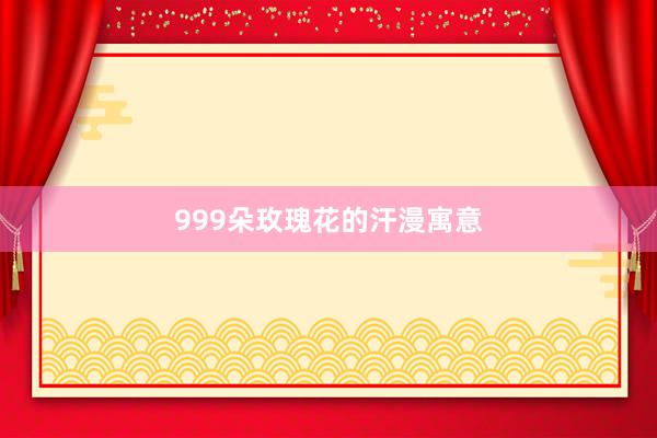 999朵玫瑰花的汗漫寓意