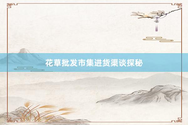 花草批发市集进货渠谈探秘